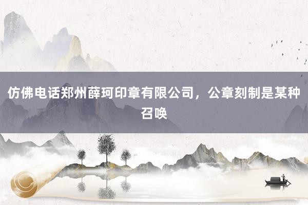 仿佛电话郑州薛珂印章有限公司,公章刻制是某种召唤