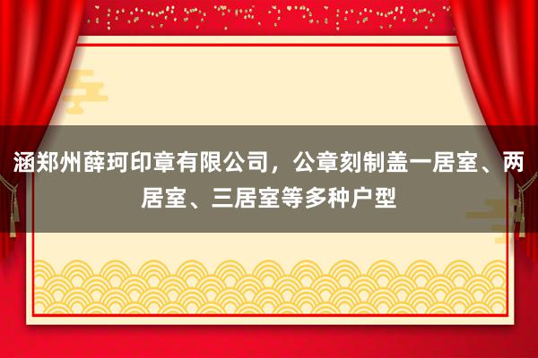 涵郑州薛珂印章有限公司，公章刻制盖一居室、两居室、三居室等多种户型