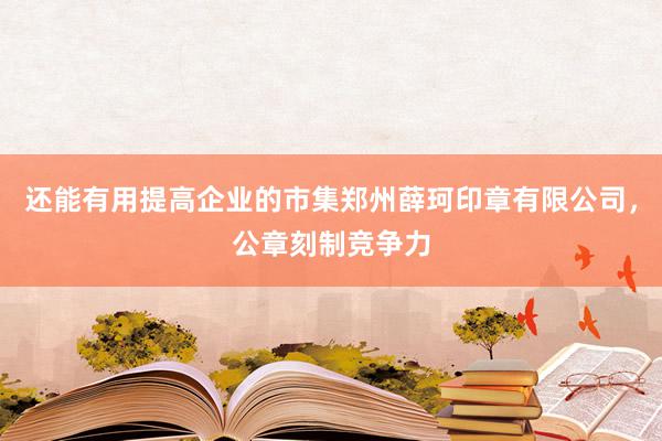 还能有用提高企业的市集郑州薛珂印章有限公司，公章刻制竞争力