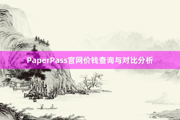 PaperPass官网价钱查询与对比分析
