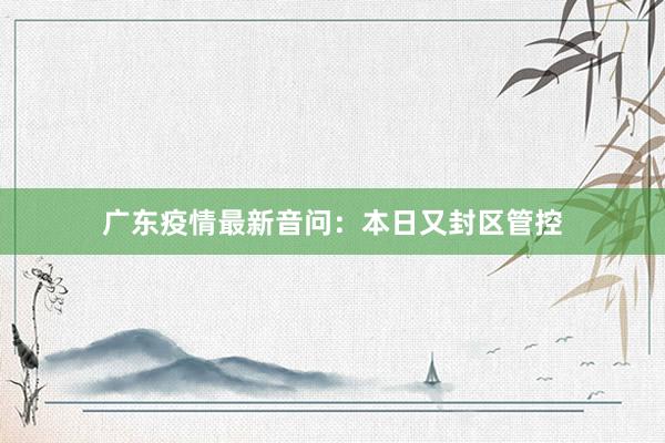 广东疫情最新音问：本日又封区管控