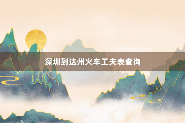 深圳到达州火车工夫表查询
